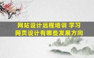 网站设计远程培训 学习网页设计有哪些发展方向